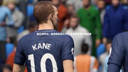 ng体育：蒯纪闻专访，感谢教练铭记于心 立志弥补亚少赛遗憾