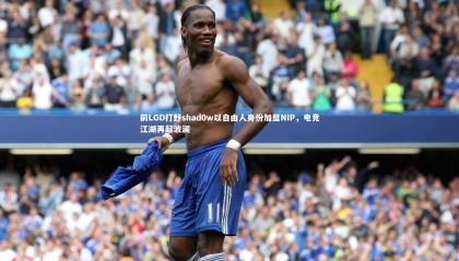ng体育：前LGD打野shad0w以自由人身份加盟NIP，电竞江湖再起波澜